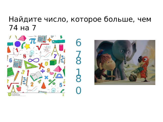 Найдите число, которое больше, чем 74 на 7 67 81 80 