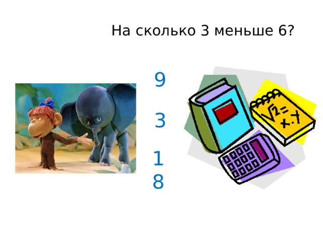  На сколько 3 меньше 6? 9 3 18 