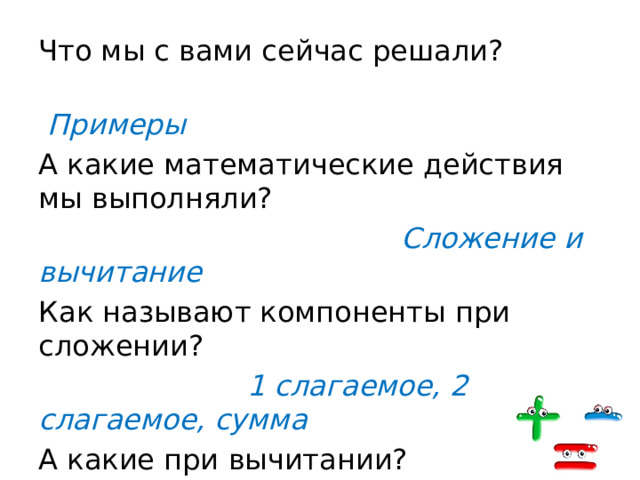 Что мы с вами сейчас решали?  Примеры А какие математические действия мы выполняли?  Сложение и вычитание Как называют компоненты при сложении?  1 слагаемое, 2 слагаемое, сумма А какие при вычитании?  Уменьшаемое, вычитаемое, разность 