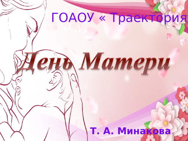 ГОАОУ « Траектория» Мама…  В этом слове целый мир   Т. А. Минакова 