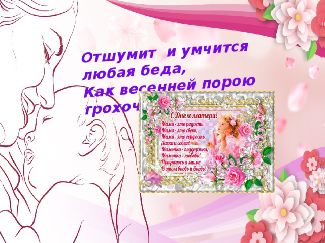 Отшумит и умчится любая беда, Как весенней порою грохочущий гром, Мама…  В этом слове целый мир   