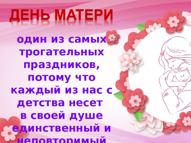 один из самых трогательных праздников, потому что каждый из нас с детства несет  в своей душе единственный и неповторимый образ –  образ своей мамы. 