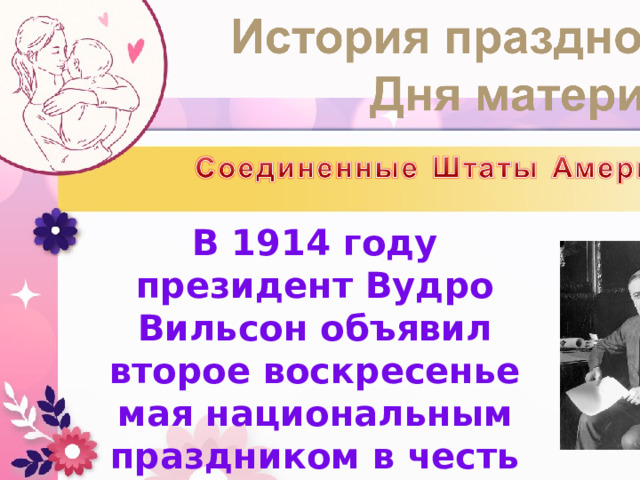 В 1914 году президент Вудро Вильсон объявил второе воскресенье мая национальным праздником в честь всех американских матерей. 