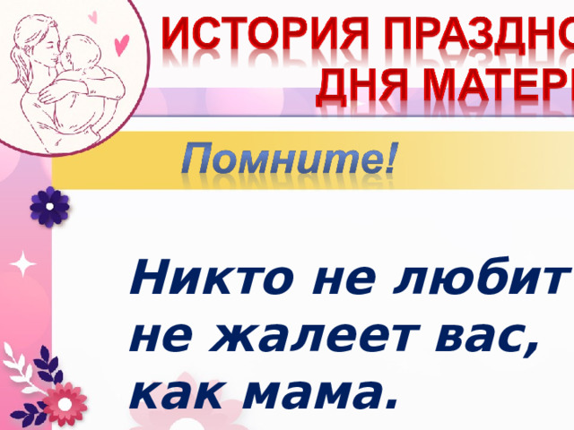   Никто не любит и  не жалеет вас, как мама. 