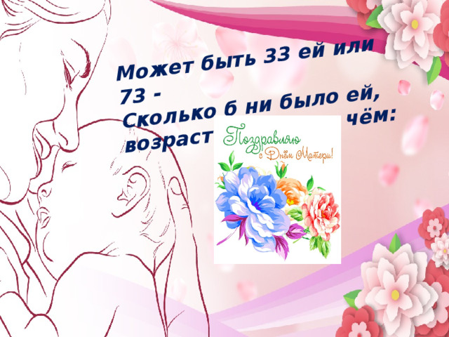 Может быть 33 ей или 73 - Сколько б ни было ей, возраст тут ни при чём: Мама…  В этом слове целый мир   