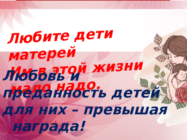 Любите дети матерей Им в этой жизни мало надо. Любовь и преданность детей для них – превышая награда! 