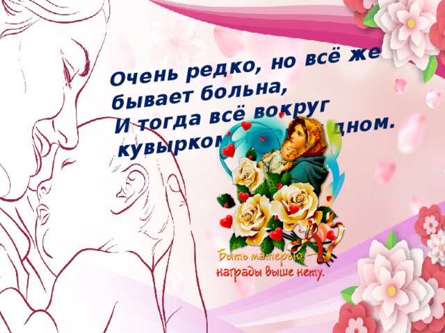 Очень редко, но всё же бывает больна, И тогда всё вокруг кувырком, кверху дном. Мама…  В этом слове целый мир   