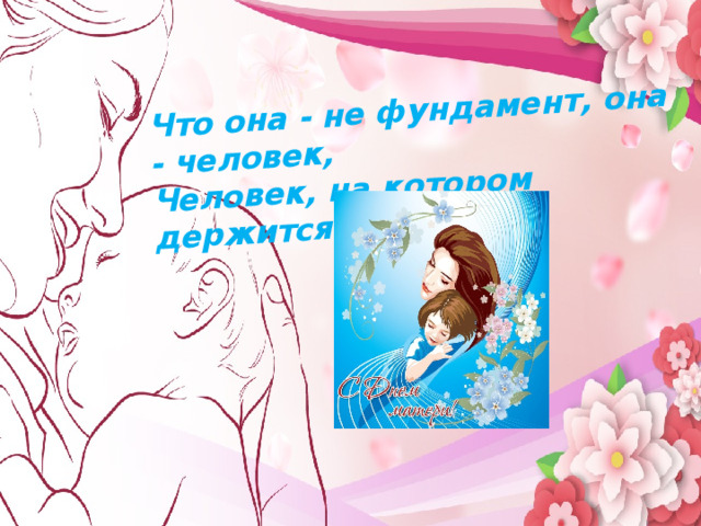 Что она - не фундамент, она - человек, Человек, на котором держится дом. Мама…  В этом слове целый мир   