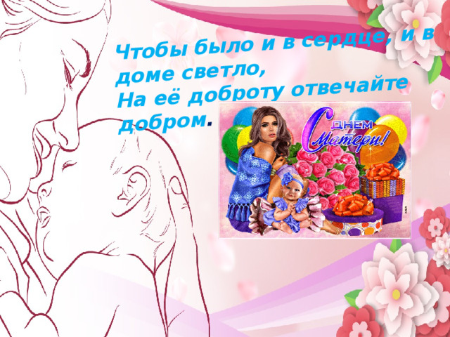 Чтобы было и в сердце, и в доме светло, На её доброту отвечайте добром . Мама…  В этом слове целый мир   