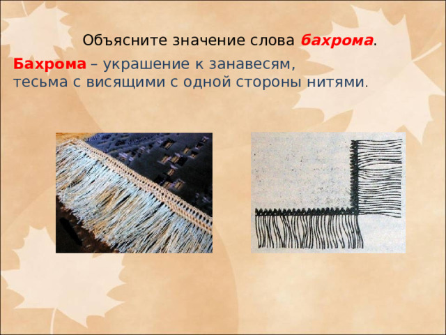 Объясните значение слова бахрома . Бахрома  – украшение к занавесям, тесьма с висящими с одной стороны нитями . 