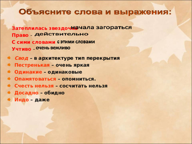 Затеплилась звездочка – Право - С сими словами – Учтиво – Свод – в архитектуре тип перекрытия Пестренькая –  очень яркая Одинакие – одинаковые Опамятоваться – опомниться. Счесть нельзя – сосчитать нельзя Досадно – обидно Индо – даже  