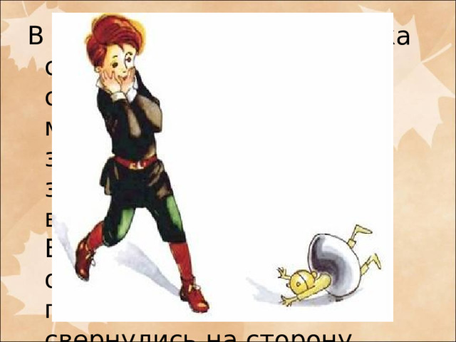 В одно мгновение пружинка с силою развилась, валик сильно завертелся, молоточки быстро застучали, колокольчики заиграли дребедень и вдруг пружинка лопнула. Все умолкло, валик остановился, молоточки попадали, колокольчики свернулись на сторону, солнышко повисло, домики изломались... 