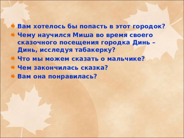 Вам хотелось бы попасть в этот городок? Чему научился Миша во время своего сказочного посещения городка Динь – Динь, исследуя табакерку? Что мы можем сказать о мальчике? Чем закончилась сказка? Вам она понравилась? 