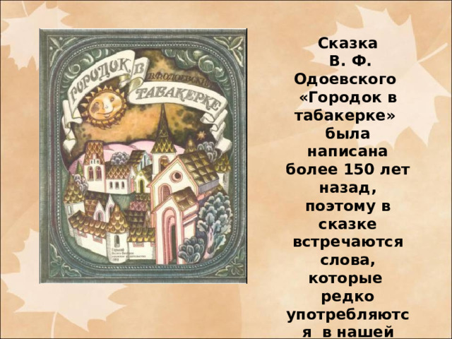 Сказка  В. Ф. Одоевского «Городок в табакерке» была написана более 150 лет назад, поэтому в сказке встречаются слова, которые редко употребляются в нашей речи.  