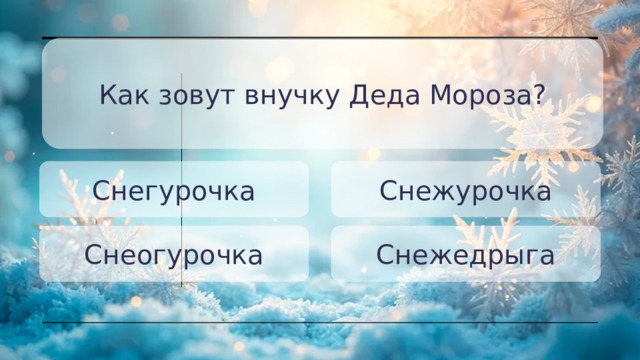 Как зовут внучку Деда Мороза? Снегурочка Снежурочка Снеогурочка Снежедрыга 