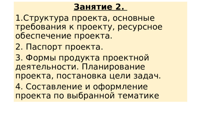 Занятие 2. 1.Структура проекта, основные требования к проекту, ресурсное обеспечение проекта. 2. Паспорт проекта. 3. Формы продукта проектной деятельности. Планирование проекта, постановка цели задач. 4. Составление и оформление проекта по выбранной тематике 