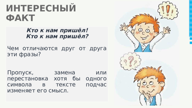 ИНТЕРЕСНЫЙ ФАКТ Кто к нам пришёл! Кто к нам пришёл?  Чем отличаются друг от друга эти фразы? Пропуск, замена или перестановка хотя бы одного символа в тексте подчас изменяет его смысл. 