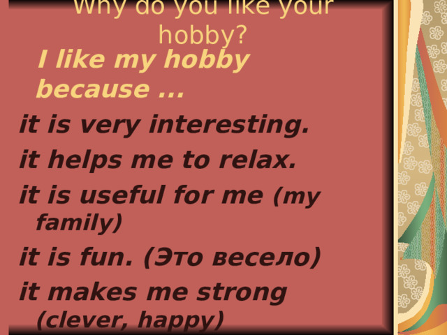 Why do you like your hobby?  I like my hobby because ... it is very interesting. it helps me to relax. it is useful for me (my  family) it is fun. ( Это весело) it makes me strong (clever, happy) 