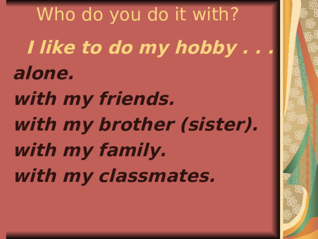Who do you do it with?  I like to do my hobby . . . alone. with my friends. with my brother (sister). with my family. with my classmates.   