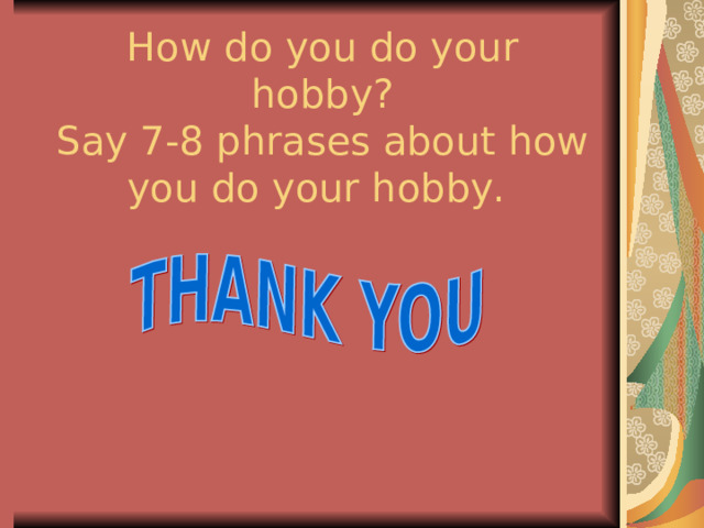 How do you do your hobby?  Say 7-8 phrases about how you do your hobby. 