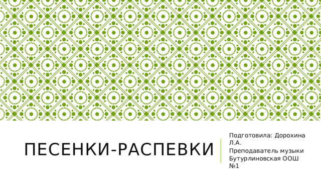 Песенки-распевки Подготовила: Дорохина Л.А. Преподаватель музыки Бутурлиновская ООШ №1 