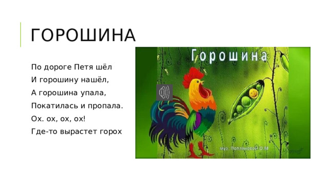 Горошина По дороге Петя шёл И горошину нашёл, А горошина упала, Покатилась и пропала. Ох. ох, ох, ох! Где-то вырастет горох 
