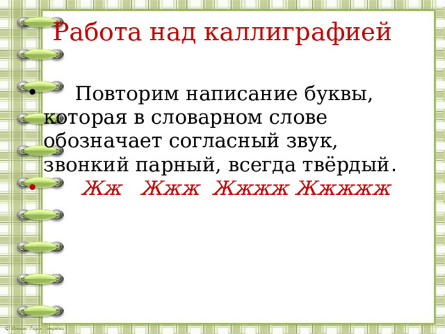 Работа над каллиграфией  Повторим написание буквы, которая в словарном слове обозначает согласный звук, звонкий парный, всегда твёрдый .  Жж Жжж Жжжж Жжжжж 