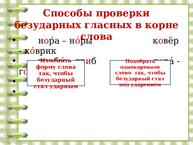 Способы проверки безударных гласных в корне слова  н о р́а – н о́ ры к о вёр - к о́ врик  гр и бы́ – гр и б г о ра́ - г о́ рка Изменить форму слова так, чтобы безударный стал ударным Подобрать однокоренное слово так, чтобы безударный стал под ударением 