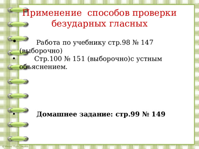 Применение способов проверки безударных гласных  Работа по учебнику стр.98 № 147 (выборочно)  Стр.100 № 151 (выборочно)с устным объяснением.  Домашнее задание: стр.99 № 149 