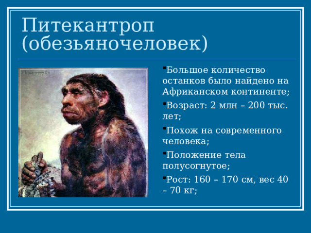 Питекантроп (обезьяночеловек) Большое количество останков было найдено на Африканском континенте; Возраст: 2 млн – 200 тыс. лет; Похож на современного человека; Положение тела полусогнутое; Рост: 160 – 170 см, вес 40 – 70 кг;  