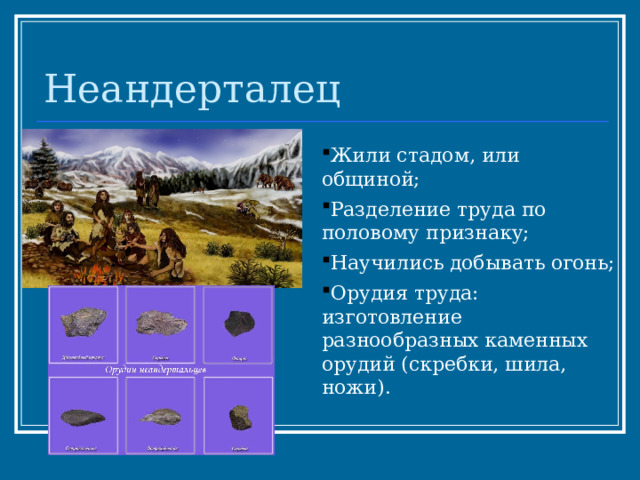 Неандерталец Жили стадом, или общиной; Разделение труда по половому признаку; Научились добывать огонь; Орудия труда: изготовление разнообразных каменных орудий (скребки, шила, ножи).  