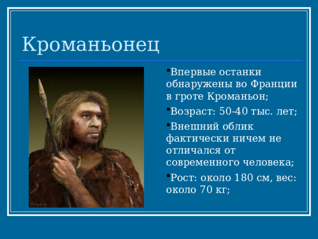 Кроманьонец Впервые останки обнаружены во Франции в гроте Кроманьон; Возраст: 50-40 тыс. лет; Внешний облик фактически ничем не отличался от современного человека; Рост: около 180 см, вес: около 70 кг;  