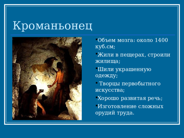 Кроманьонец Объем мозга: около 1400 куб.см; Жили в пещерах, строили жилища; Шили украшенную одежду;  Творцы первобытного искусства; Хорошо развитая речь; Изготовление сложных орудий труда. 