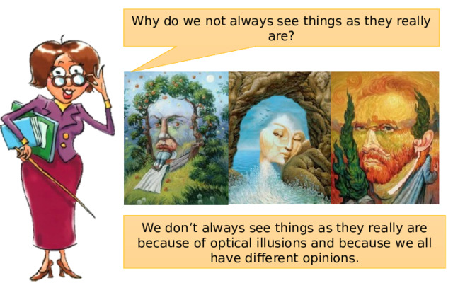 Why do we not always see things as they really are? We don’t always see things as they really are because of optical illusions and because we all have different opinions. 