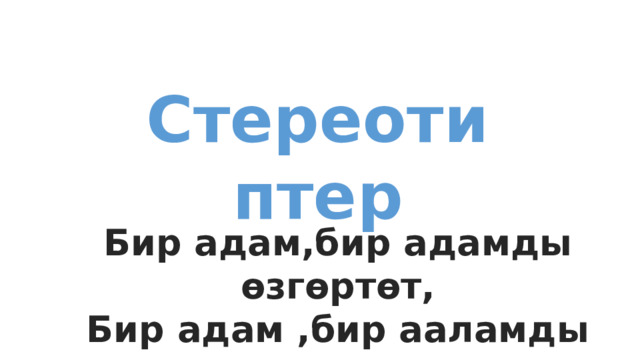 Стереотиптер Бир адам,бир адамды өзгөртөт, Бир адам ,бир ааламды өзгөртөт. 