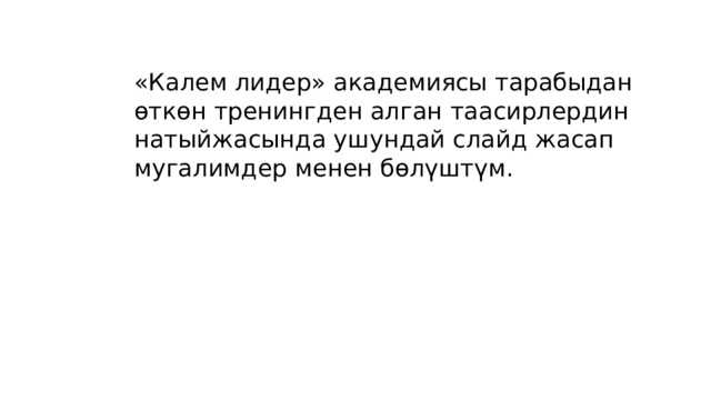 «Калем лидер» академиясы тарабыдан өткөн тренингден алган таасирлердин натыйжасында ушундай слайд жасап мугалимдер менен бөлүштүм. 