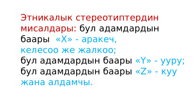 Этникалык стереотиптердин мисалдары: бул адамдардын баары «Х» - аракеч, келесоо же жалкоо; бул адамдардын баары «Y» - ууру; бул адамдардын баары «Z» - куу жана алдамчы. 