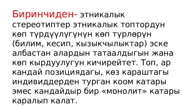 Биринчиден- этникалык стереотиптер этникалык топтордун көп түрдүүлүгүнүн көп түрлөрүн (билим, кесип, кызыкчылыктар) эске албастан алардын татаалдыгын жана көп кырдуулугун кичирейтет. Топ, ар кандай позициядагы, көз караштагы индивиддерден турган коом катары эмес кандайдыр бир «монолит» катары каралып калат. 