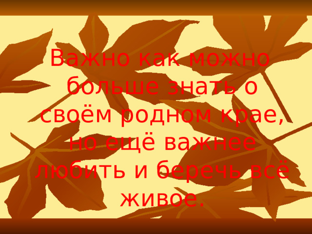  Важно как можно больше знать о своём родном крае, но ещё важнее любить и беречь всё живое. 