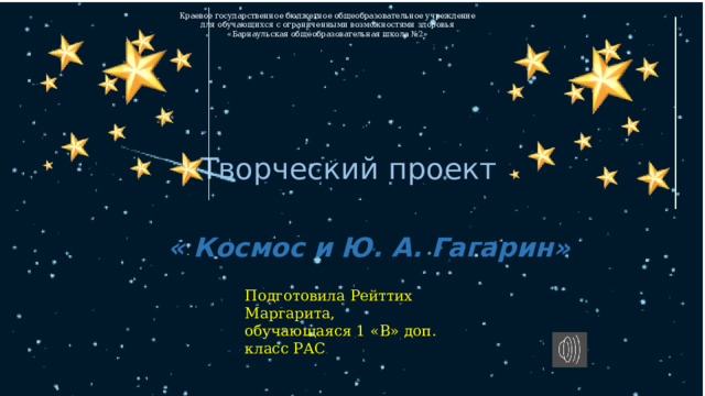 Краевое государственное бюджетное общеобразовательное учреждение для обучающихся с ограниченными возможностями здоровья «Барнаульская общеобразовательная школа №2» Творческий проект « Космос и Ю. А. Гагарин» Подготовила Рейттих Маргарита, обучающаяся 1 «В» доп. класс РАС 