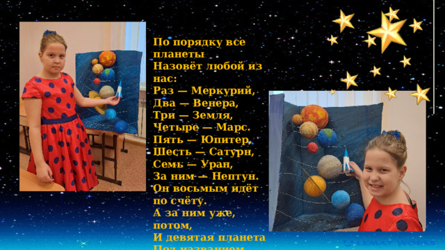 По порядку все планеты  Назовёт любой из нас:  Раз — Меркурий,  Два — Венера,  Три — Земля,  Четыре — Марс.  Пять — Юпитер,  Шесть — Сатурн,  Семь — Уран,  За ним — Нептун.  Он восьмым идёт по счёту.  А за ним уже, потом,  И девятая планета  Под названием Плутон. 