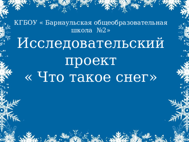 КГБОУ « Барнаульская общеобразовательная школа №2»  Исследовательский проект « Что такое снег» 