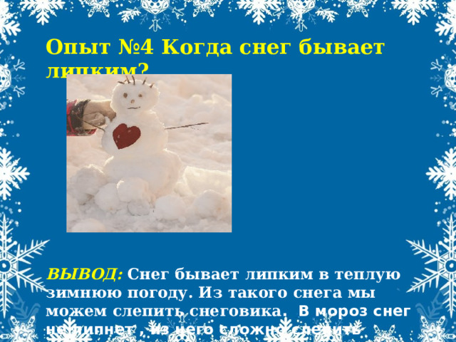 Опыт №4 Когда снег бывает липким?        ВЫВОД: Снег бывает липким в теплую зимнюю погоду. Из такого снега мы можем слепить снеговика . В мороз снег не липнет , из него сложно слепить снежок. 
