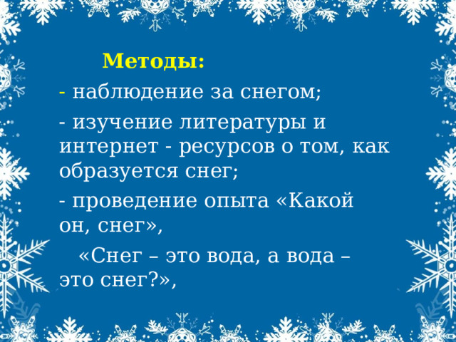 Методы: - наблюдение за снегом; - изучение литературы и интернет - ресурсов о том, как образуется снег; - проведение опыта «Какой он, снег»,  «Снег – это вода, а вода – это снег?», 
