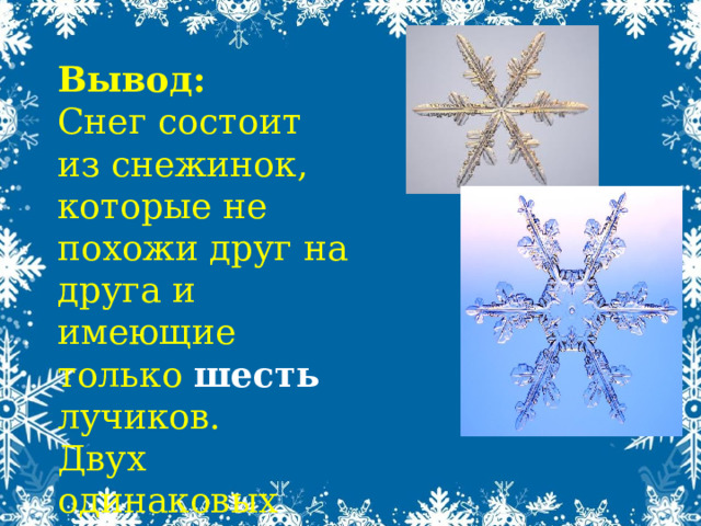 Вывод: Снег состоит из снежинок, которые не похожи друг на друга и имеющие только шесть лучиков. Двух одинаковых снежинок не бывает 