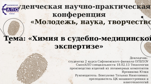 Студенческая научно-практическая конференция «Молодежь, наука, творчество» Тема: «Химия в судебно-медицинской экспертизе» Докладчик: студентка 2 курса Сафоновского филиала ОГБПОУ СмолАПО специальности 18.02.13 Технология производства изделий из полимерных композитов Яровикова Юлия Руководитель: Бовтунова Татьяна Николаевна преподаватель ЦК машиностроения и нанотехнологий 