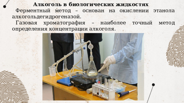 Алкоголь в биологических жидкостях Ферментный метод – основан на окислении этанола алкогольдегидрогеназой. Газовая хроматография – наиболее точный метод определения концентрации алкоголя. 