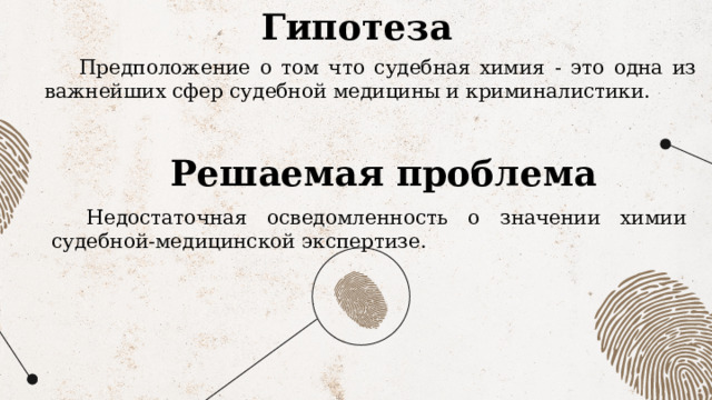 Гипотеза Предположение о том что судебная химия - это одна из важнейших сфер судебной медицины и криминалистики. Решаемая проблема Недостаточная осведомленность о значении химии судебной-медицинской экспертизе. 
