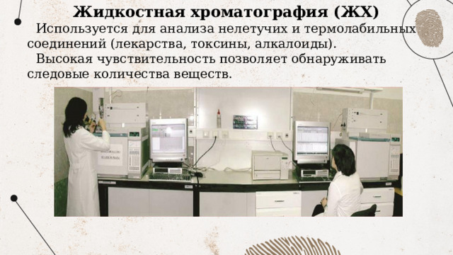 Жидкостная хроматография (ЖХ) Используется для анализа нелетучих и термолабильных соединений (лекарства, токсины, алкалоиды). Высокая чувствительность позволяет обнаруживать следовые количества веществ. 