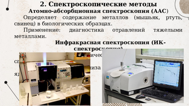 2. Спектроскопические методы Атомно-абсорбционная спектроскопия (ААС ) Определяет содержание металлов (мышьяк, ртуть, свинец) в биологических образцах. Применение: диагностика отравлений тяжелыми металлами.  Инфракрасная спектроскопия (ИК-спектроскопия) Идентифицирует органические соединения по их ИК-спектрам. Используется для анализа наркотиков, синтетических ядов. 